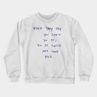 WHEN THEY SAY YOU CAN'T DO IT, Do IT TWICE AND TAKE pics. Crewneck Sweatshirt